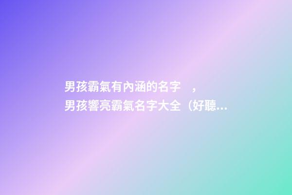 男孩霸氣有內涵的名字，男孩響亮霸氣名字大全（好聽霸氣有內涵的男孩名字）